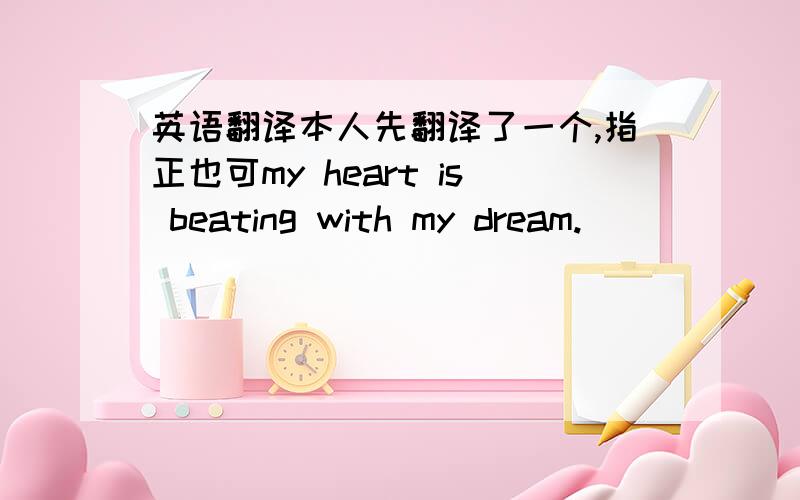 英语翻译本人先翻译了一个,指正也可my heart is beating with my dream.