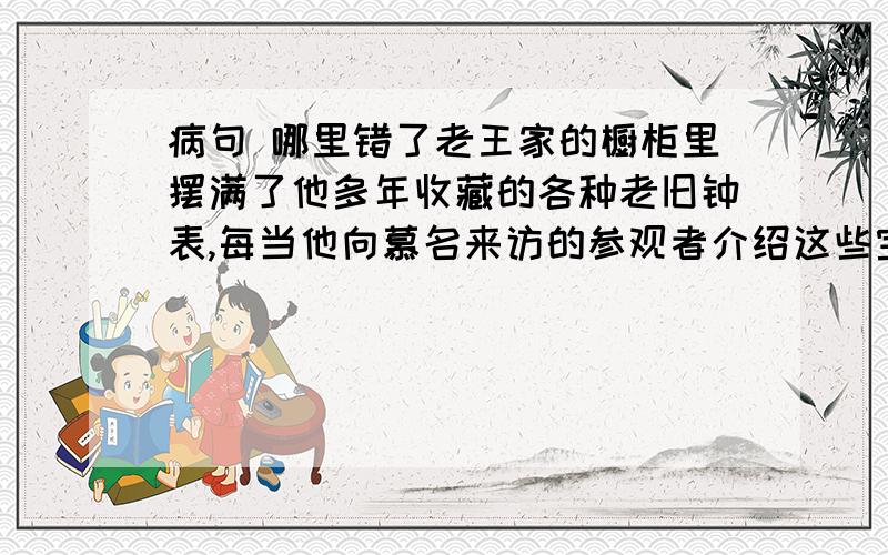 病句 哪里错了老王家的橱柜里摆满了他多年收藏的各种老旧钟表,每当他向慕名来访的参观者介绍这些宝贝时,总是如数家珍.“家珍”一定是要别人的吗