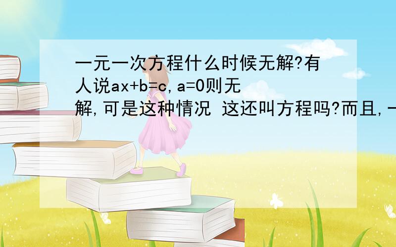 一元一次方程什么时候无解?有人说ax+b=c,a=0则无解,可是这种情况 这还叫方程吗?而且,一元一次方程定义中a不等于零,所以我认为上面的无解情况只适用于分式方程