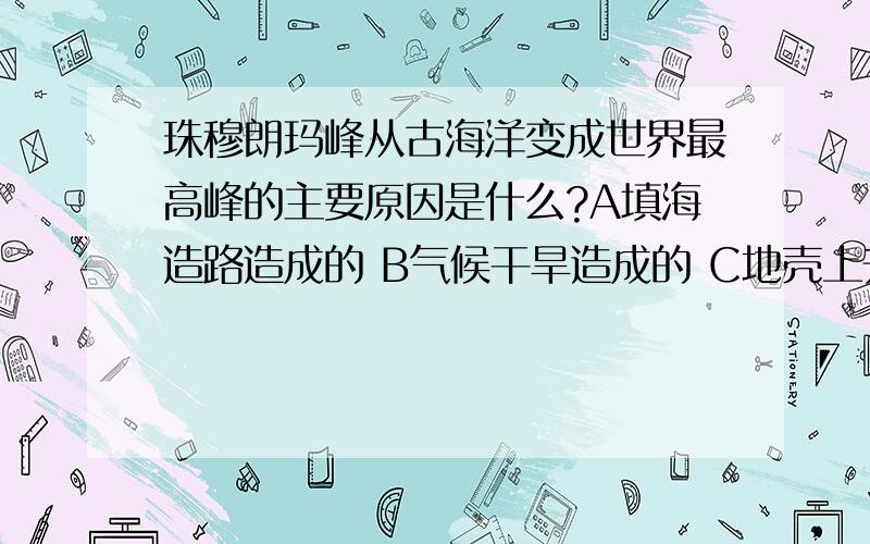 珠穆朗玛峰从古海洋变成世界最高峰的主要原因是什么?A填海造路造成的 B气候干旱造成的 C地壳上升造成的 D珠穆朗玛峰从古海洋变成世界最高峰的主要原因是什么?A填海造路造成的 B气候干