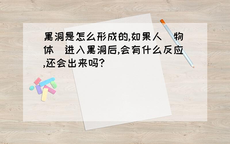 黑洞是怎么形成的,如果人（物体）进入黑洞后,会有什么反应,还会出来吗?