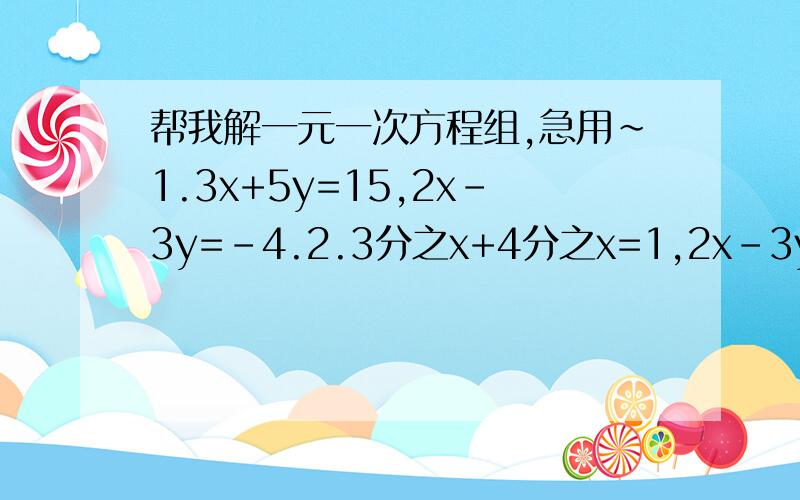 帮我解一元一次方程组,急用~1.3x+5y=15,2x-3y=-4.2.3分之x+4分之x=1,2x-3y=53.x-2y-3=05x+4y+8=04.x-2y+3z=03x+2y+5z=122x-4y-z=-75.2x-3y+4z=12x-y+3z=44x+y-3z=-26.x+2y+3z=153分之x+4z=4分之y-3z=3