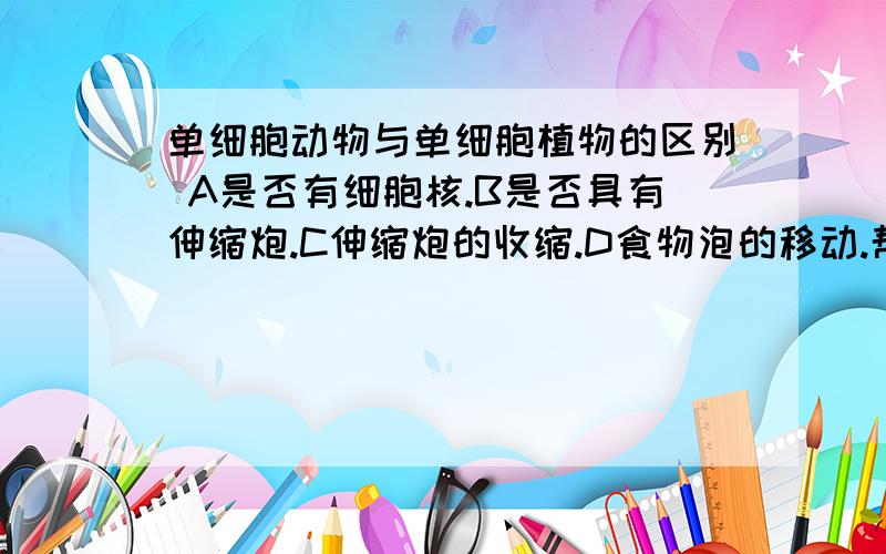 单细胞动物与单细胞植物的区别 A是否有细胞核.B是否具有伸缩炮.C伸缩炮的收缩.D食物泡的移动.帮帮忙!