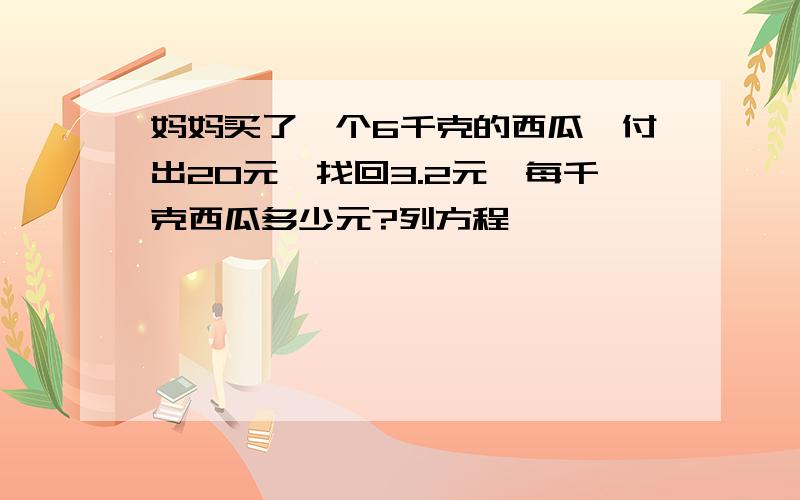 妈妈买了一个6千克的西瓜,付出20元,找回3.2元,每千克西瓜多少元?列方程