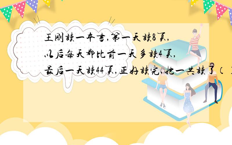 王刚读一本书,第一天读8页,以后每天都比前一天多读4页,最后一天读44页,正好读完,她一共读了（）天,这