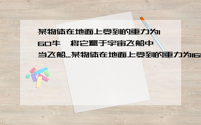 某物体在地面上受到的重力为160牛,将它置于宇宙飞船中,当飞船...某物体在地面上受到的重力为160牛,将它置于宇宙飞船中,当飞船以a=g/2的加速度上升时,在某高处物体对飞船中支持面的压力为