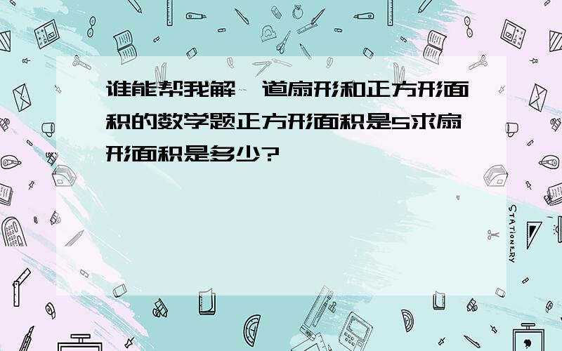 谁能帮我解一道扇形和正方形面积的数学题正方形面积是5求扇形面积是多少?