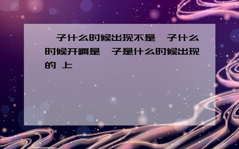 桔子什么时候出现不是桔子什么时候开啊是桔子是什么时候出现的 上