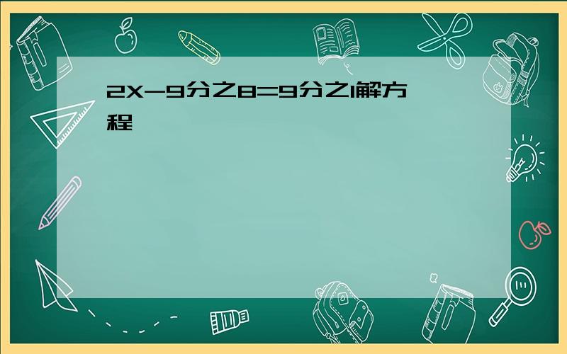 2X-9分之8=9分之1解方程