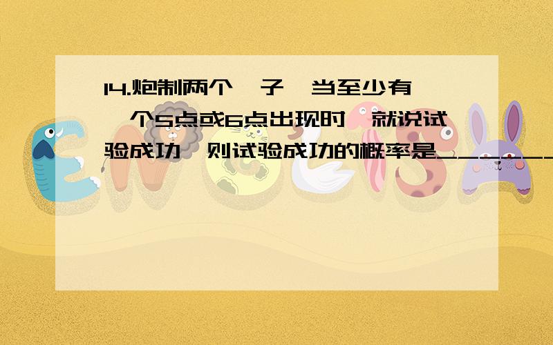 14.炮制两个骰子,当至少有一个5点或6点出现时,就说试验成功,则试验成功的概率是_________；