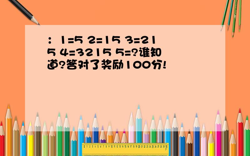 ：1=5 2=15 3=215 4=3215 5=?谁知道?答对了奖励100分!