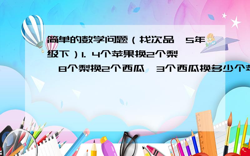 简单的数学问题（找次品,5年级下）1. 4个苹果换2个梨,8个梨换2个西瓜,3个西瓜换多少个苹果?（最好给个过程）2. 有4袋加碘食盐,其中有3袋每袋重500g,另一袋不是500g,但是不知道比500g重还是轻,