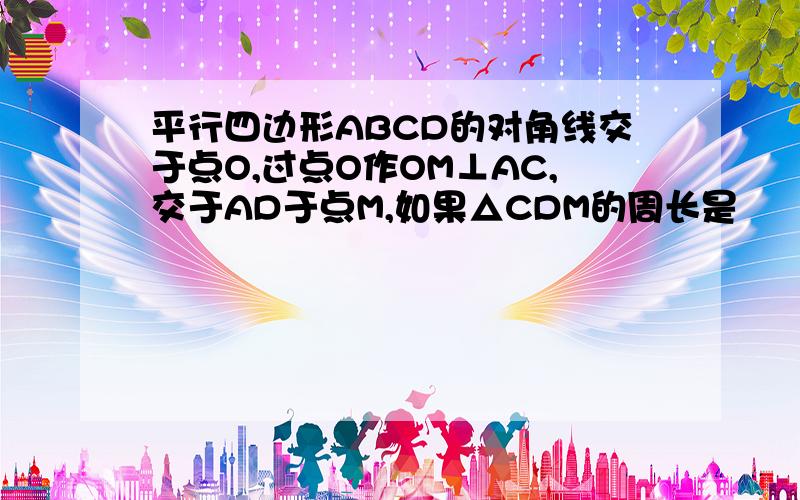 平行四边形ABCD的对角线交于点O,过点O作OM⊥AC,交于AD于点M,如果△CDM的周长是