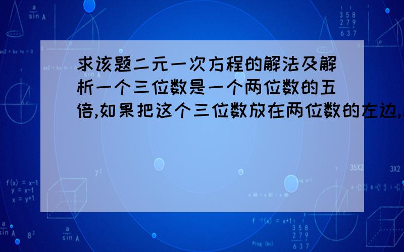 求该题二元一次方程的解法及解析一个三位数是一个两位数的五倍,如果把这个三位数放在两位数的左边,比放在右边所得的5位数小18648,求这个两位数和这个三位数?