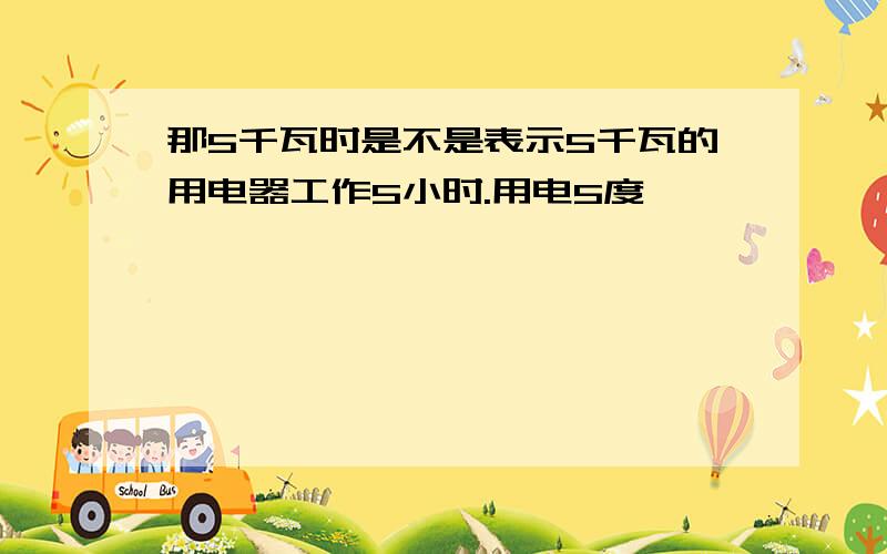 那5千瓦时是不是表示5千瓦的用电器工作5小时.用电5度