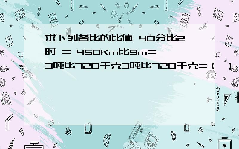 求下列各比的比值 40分比2时 = 450Km比9m= 3吨比720千克3吨比720千克=（ ）