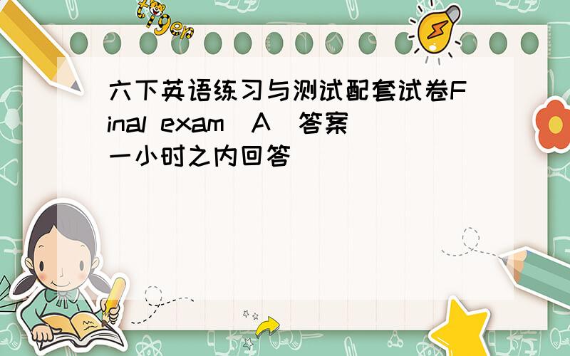 六下英语练习与测试配套试卷Final exam(A)答案一小时之内回答