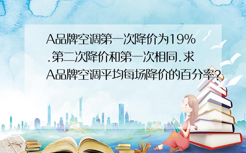 A品牌空调第一次降价为19%.第二次降价和第一次相同.求A品牌空调平均每场降价的百分率?