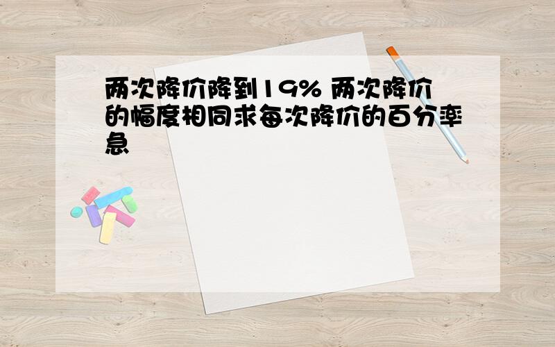 两次降价降到19% 两次降价的幅度相同求每次降价的百分率急