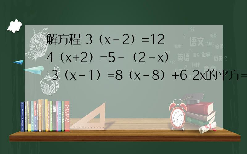 解方程 3（x-2）=12 4（x+2）=5-（2-x） 3（x-1）=8（x-8）+6 2x的平方=8 x的平方+2x-3=0 x的平方=2x+3=0解方程.