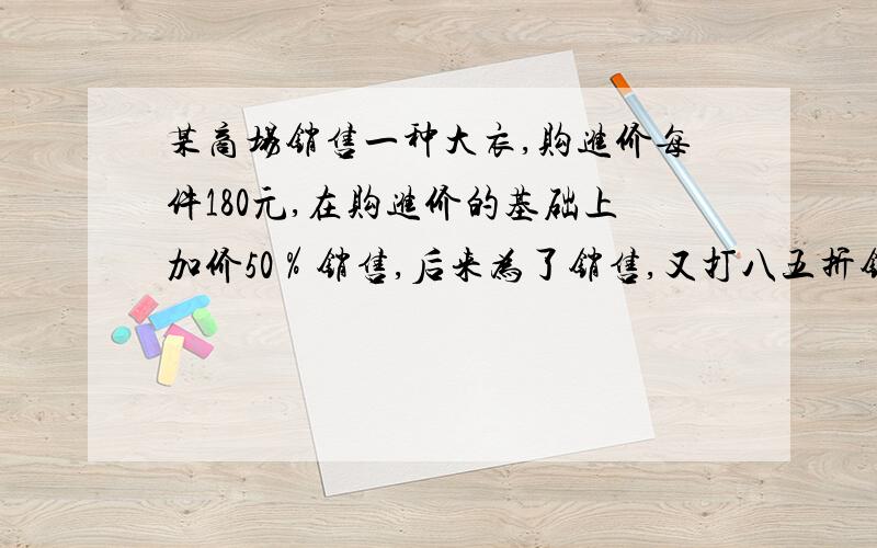 某商场销售一种大衣,购进价每件180元,在购进价的基础上加价50％销售,后来为了销售,又打八五折销售,这种大衣现在的售价是每件多少元（保留整数