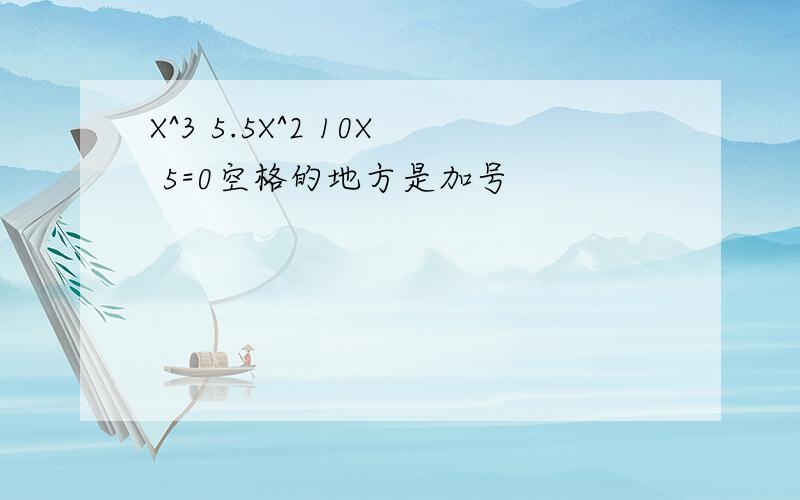 X^3 5.5X^2 10X 5=0空格的地方是加号