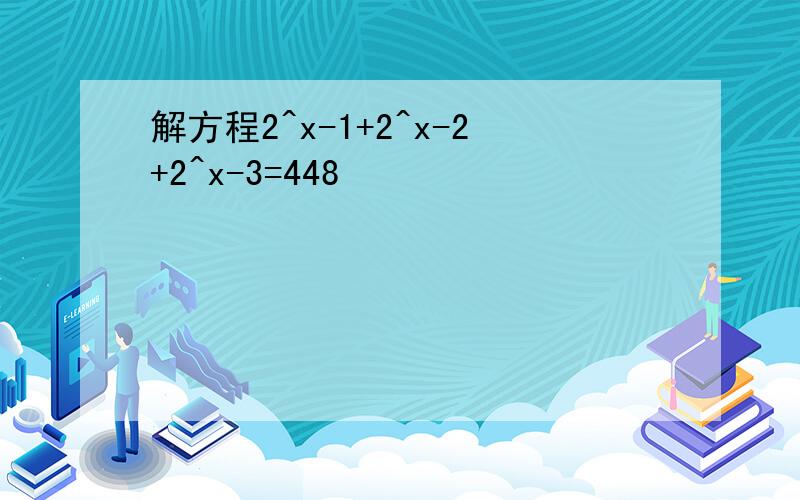 解方程2^x-1+2^x-2+2^x-3=448