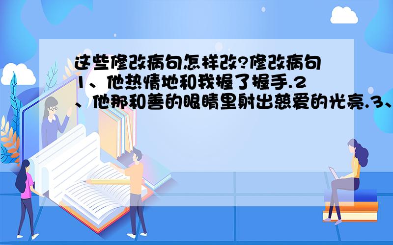 这些修改病句怎样改?修改病句1、他热情地和我握了握手.2、他那和善的眼睛里射出慈爱的光亮.3、我们庆祝李明评上了“三好生”.4、我们漫步在郊外的航道上.5、长城象条巨龙,在崇山峻岭