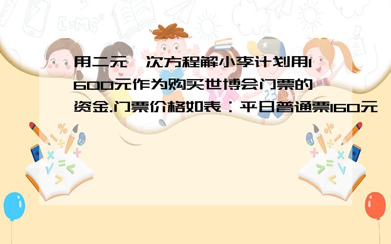 用二元一次方程解小李计划用1600元作为购买世博会门票的资金.门票价格如表：平日普通票160元,平日学生票100元,指定日普通票200元.    （1）若全部资金用来购买“平日学生票”和“指定日普