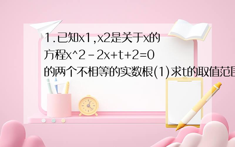 1.已知x1,x2是关于x的方程x^2-2x+t+2=0的两个不相等的实数根(1)求t的取值范围(2)设s=x1^2+x2^2.求s关于t的函数关系式2.已知关于x的一元二次方程x^2+(1+2k)x+k^2=0有两个实数根x1和x2(1)当(x1+x2)+3*x1*x2=0,求