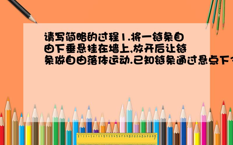 请写简略的过程1.将一链条自由下垂悬挂在墙上,放开后让链条做自由落体运动.已知链条通过悬点下3.2米处的一点历时0.5秒,问链条的长度为多少?2.利用水滴下落可以测出当地的重力加速度g,调