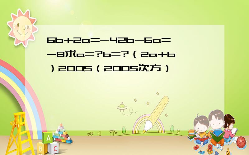 6b+2a=-42b-6a=-8求a=?b=?（2a+b）2005（2005次方）