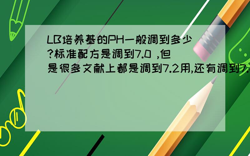 LB培养基的PH一般调到多少?标准配方是调到7.0 ,但是很多文献上都是调到7.2用,还有调到7.4的,一般情况下,就养养细菌,做做转化什么的,要调到多少比较合适呢?