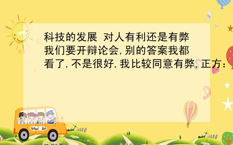 科技的发展 对人有利还是有弊我们要开辩论会,别的答案我都看了,不是很好,我比较同意有弊,正方：有利反方：有弊要有科学依据,（稍微少一点）