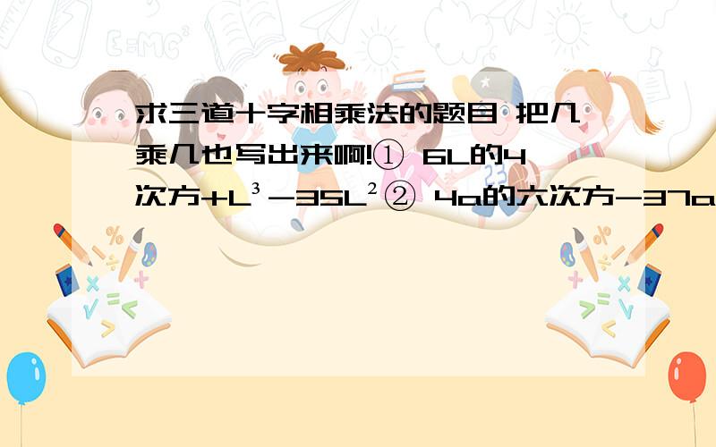 求三道十字相乘法的题目 把几乘几也写出来啊!① 6L的4次方+L³-35L²② 4a的六次方-37a的四次方b²+9a²b的四次方③ 5（y²-2y)²+9(y²-2y)+4