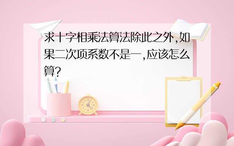 求十字相乘法算法除此之外,如果二次项系数不是一,应该怎么算?