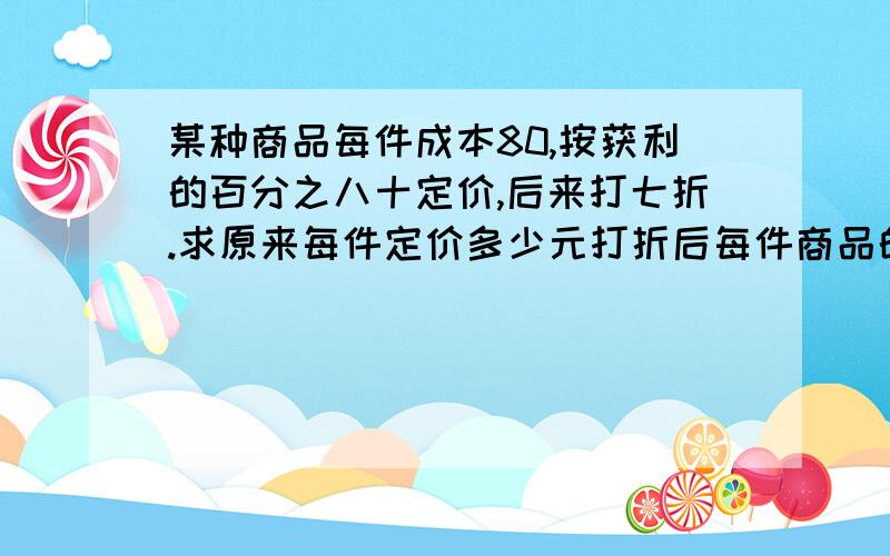 某种商品每件成本80,按获利的百分之八十定价,后来打七折.求原来每件定价多少元打折后每件商品的利润是多少元?打折后每件商品的利润率是多少?