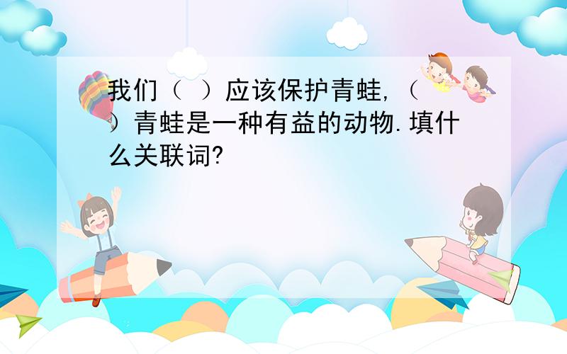 我们（ ）应该保护青蛙,（ ）青蛙是一种有益的动物.填什么关联词?