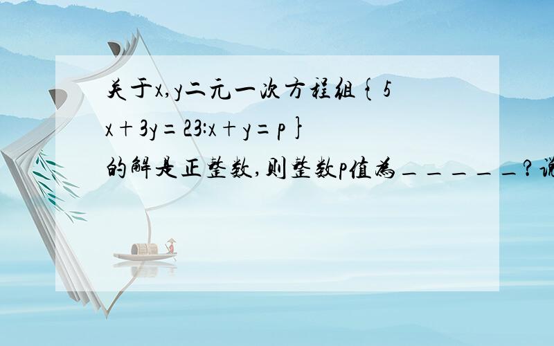 关于x,y二元一次方程组{5x+3y=23:x+y=p}的解是正整数,则整数p值为_____?说明为什么.容易看懂!