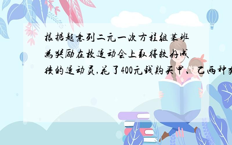 根据题意列二元一次方程组某班为奖励在校运动会上取得较好成绩的运动员,花了400元钱购买甲、乙两种奖品共30件,其中甲种奖品每件16元,乙种奖品每件12元,求甲乙两种奖品各买多少件?若设