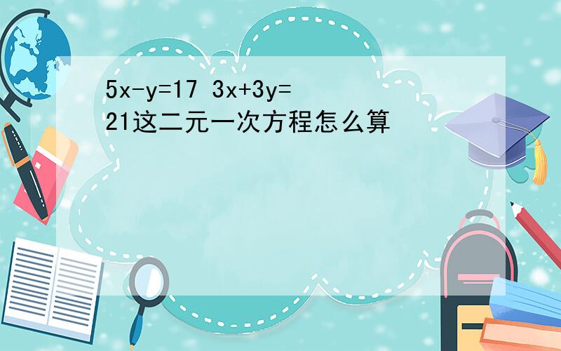 5x-y=17 3x+3y=21这二元一次方程怎么算