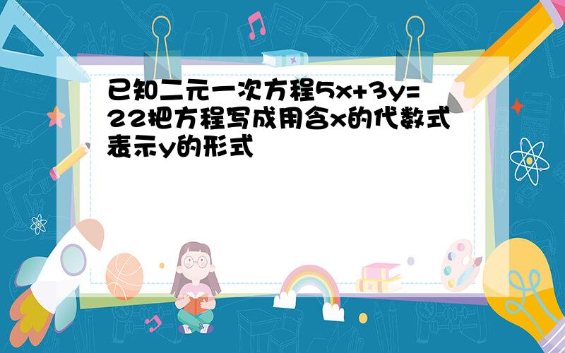 已知二元一次方程5x+3y=22把方程写成用含x的代数式表示y的形式