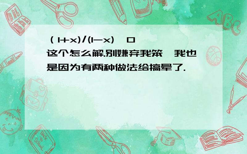 （1+x)/(1-x)＞0 这个怎么解.别嫌弃我笨,我也是因为有两种做法给搞晕了.