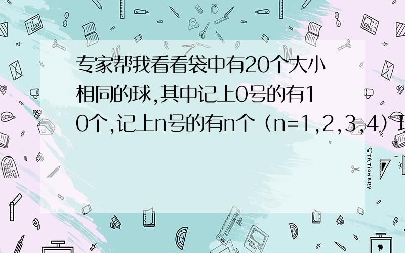 专家帮我看看袋中有20个大小相同的球,其中记上0号的有10个,记上n号的有n个（n=1,2,3,4）现从袋中任取一球,§表示所取球的标号.求§的分布列,期望和方差.后面还有问题我会再提