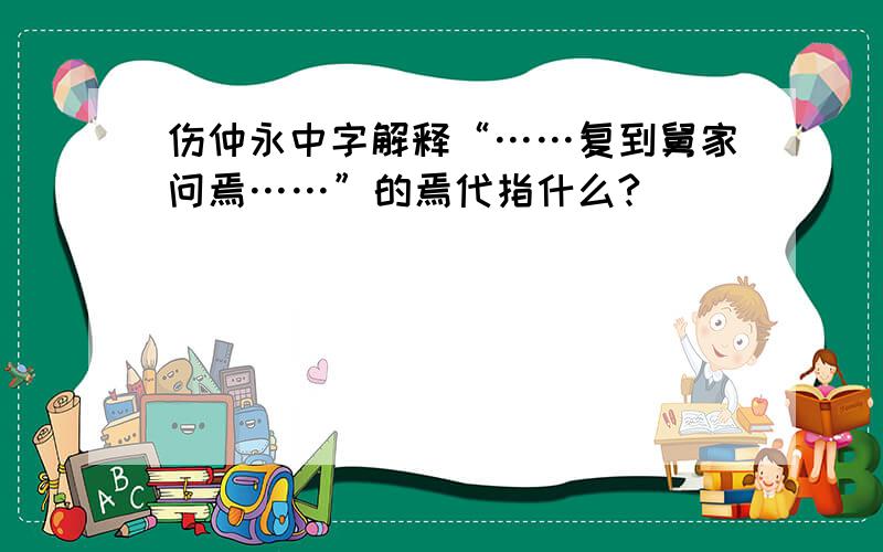 伤仲永中字解释“……复到舅家问焉……”的焉代指什么?