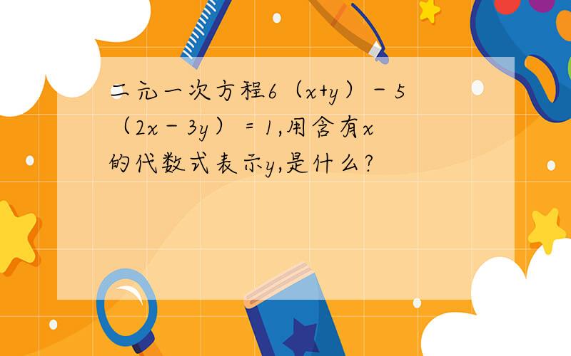 二元一次方程6（x+y）－5（2x－3y）＝1,用含有x的代数式表示y,是什么?