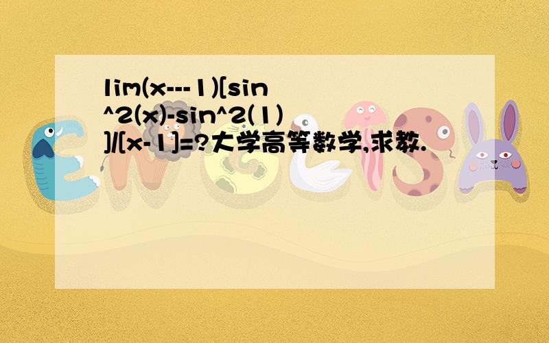 lim(x---1)[sin^2(x)-sin^2(1)]/[x-1]=?大学高等数学,求教.