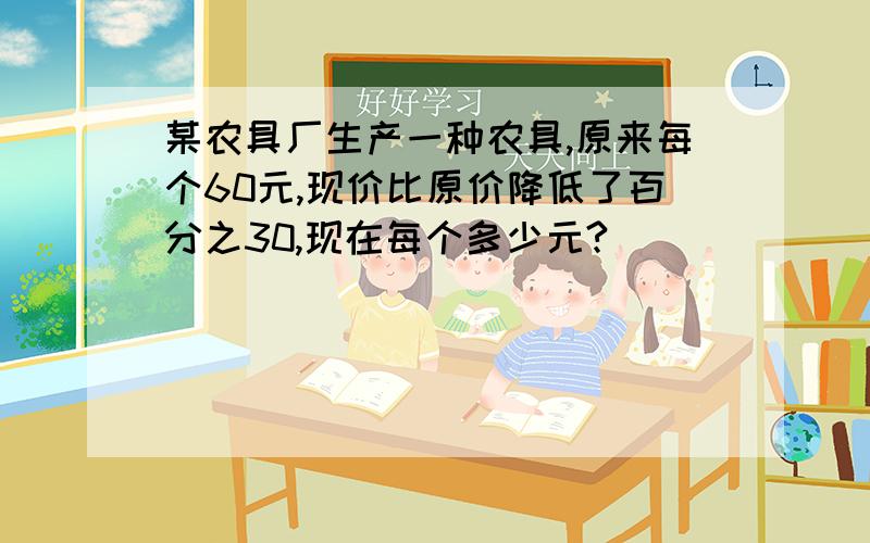 某农具厂生产一种农具,原来每个60元,现价比原价降低了百分之30,现在每个多少元?