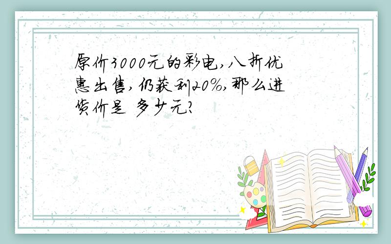 原价3000元的彩电,八折优惠出售,仍获利20%,那么进货价是 多少元?