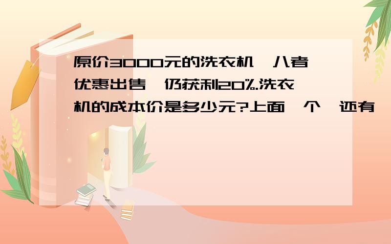 原价3000元的洗衣机,八者优惠出售,仍获利20%.洗衣机的成本价是多少元?上面一个,还有一个：甲乙两车同时从A,B两地出发,相向而行,速度比是3：2：两车相遇后速度比改为4：5,这样当甲车到达B